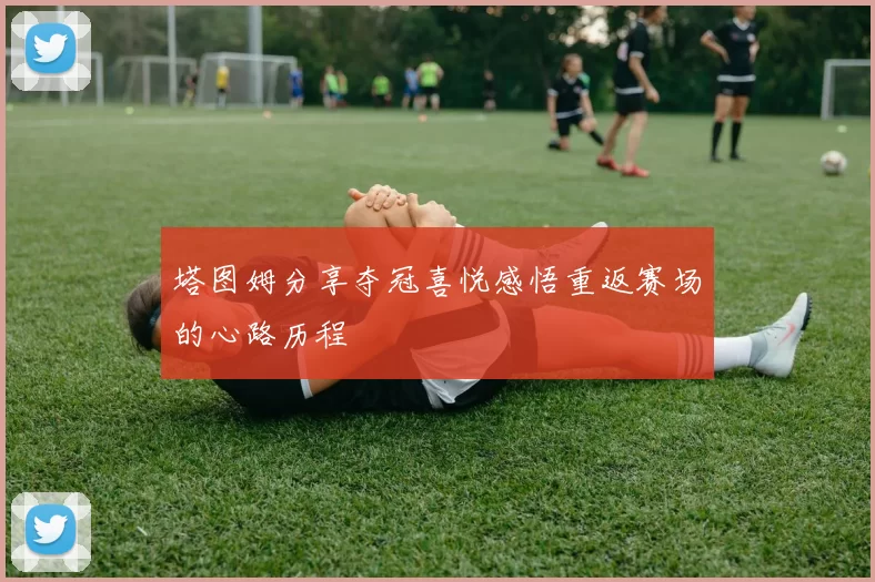塔图姆分享夺冠喜悦感悟重返赛场的心路历程
