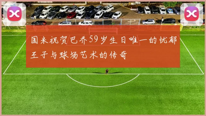 国米祝贺巴乔59岁生日唯一的忧郁王子与球场艺术的传奇