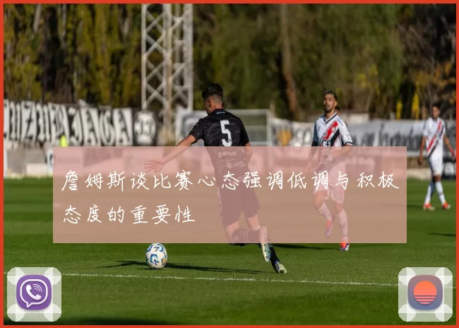 詹姆斯谈比赛心态强调低调与积极态度的重要性
