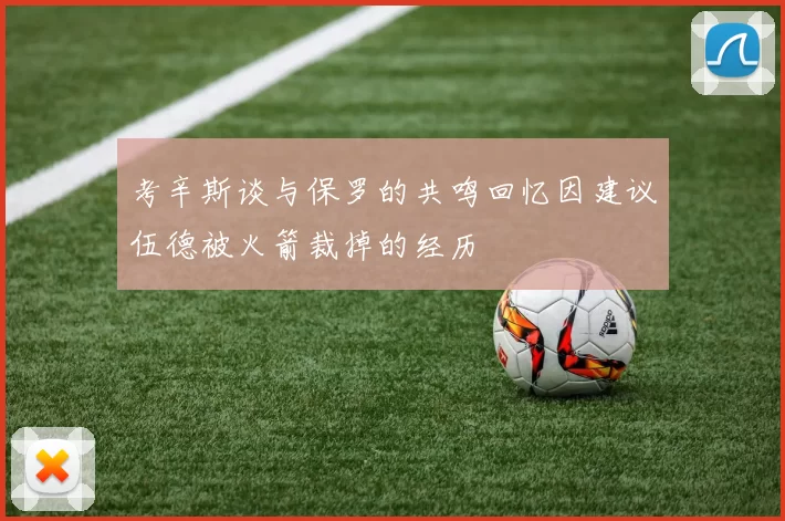 考辛斯谈与保罗的共鸣回忆因建议伍德被火箭裁掉的经历