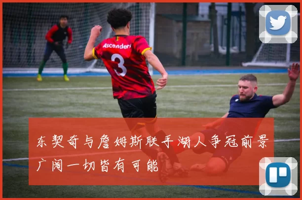 东契奇与詹姆斯联手湖人争冠前景广阔一切皆有可能