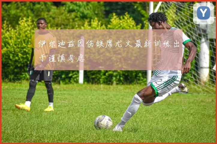 伊尔迪兹因伤缺席尤文最新训练出于谨慎考虑