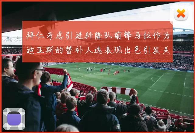 拜仁考虑引进科隆队前锋马拉作为迪亚斯的替补人选表现出色引发关注