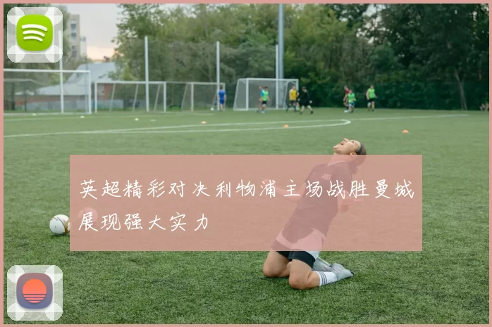 英超精彩对决利物浦主场战胜曼城展现强大实力