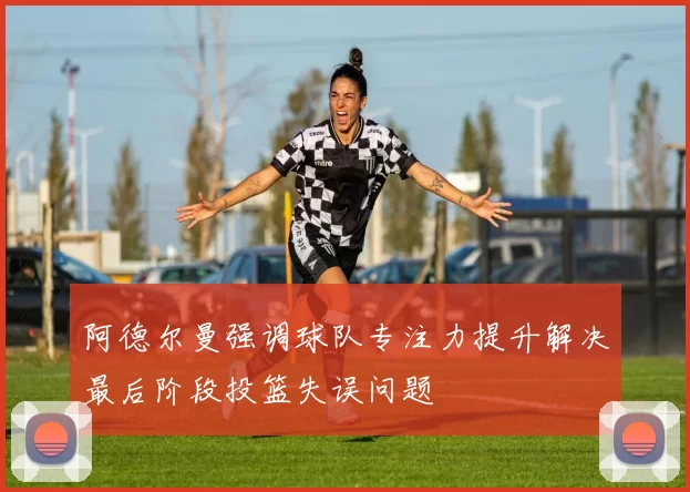 阿德尔曼强调球队专注力提升解决最后阶段投篮失误问题