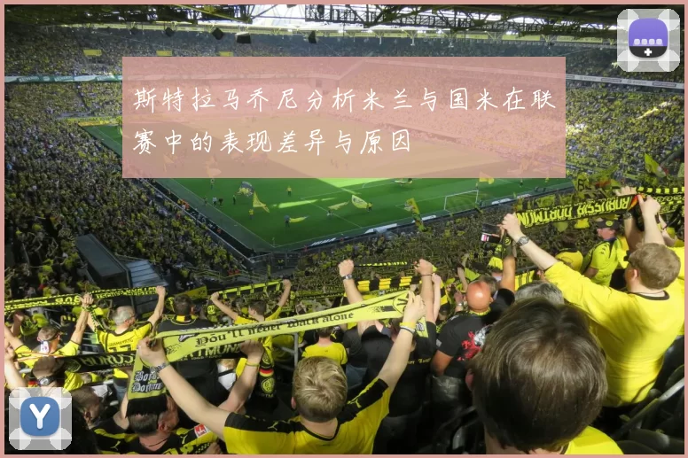 斯特拉马乔尼分析米兰与国米在联赛中的表现差异与原因