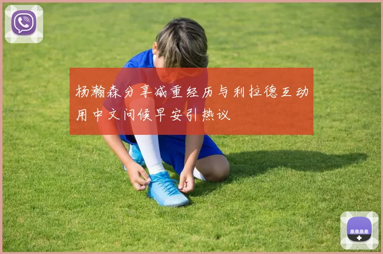 杨瀚森分享减重经历与利拉德互动用中文问候早安引热议