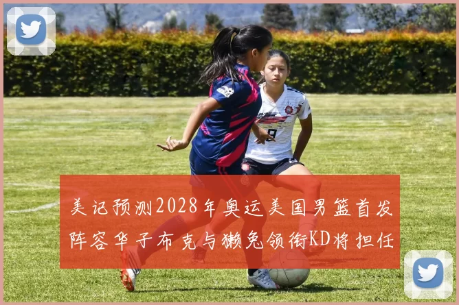 美记预测2028年奥运美国男篮首发阵容华子布克与獭兔领衔KD将担任替补