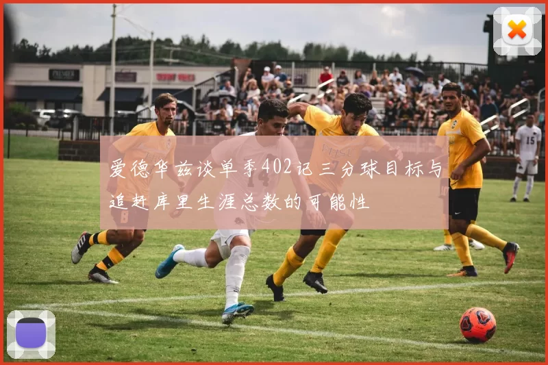 爱德华兹谈单季402记三分球目标与追赶库里生涯总数的可能性