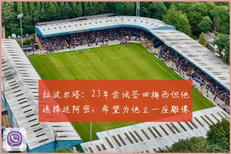 拉波尔塔：23年尝试签回梅西但他选择迈阿密，希望为他立一座雕像