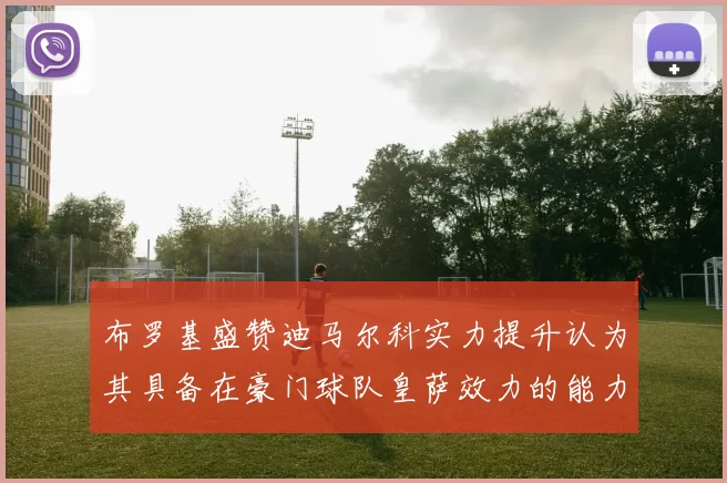 布罗基盛赞迪马尔科实力提升认为其具备在豪门球队皇萨效力的能力