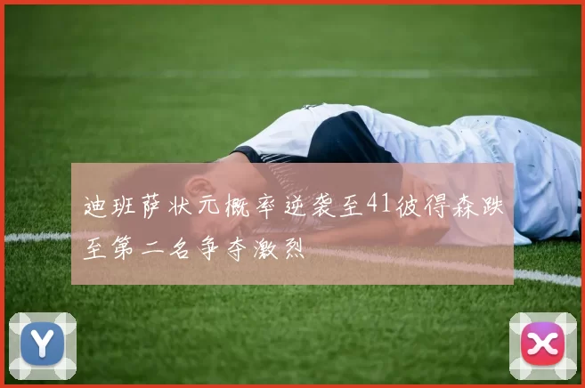 迪班萨状元概率逆袭至41彼得森跌至第二名争夺激烈