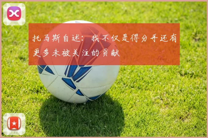 托马斯自述：我不仅是得分手还有更多未被关注的贡献
