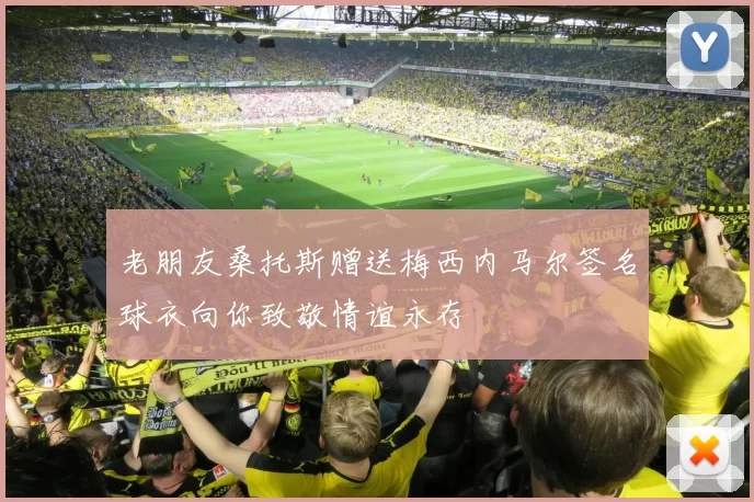 老朋友桑托斯赠送梅西内马尔签名球衣向你致敬情谊永存