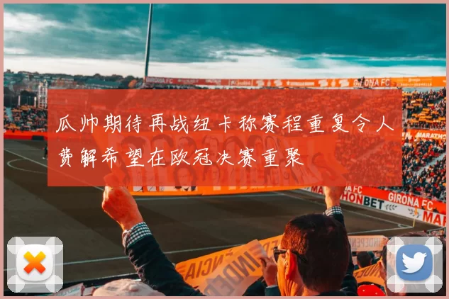 瓜帅期待再战纽卡称赛程重复令人费解希望在欧冠决赛重聚