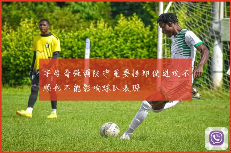字母哥强调防守重要性即使进攻不顺也不能影响球队表现