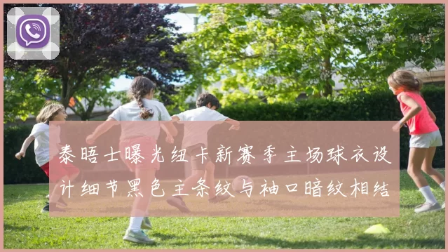 泰晤士曝光纽卡新赛季主场球衣设计细节黑色主条纹与袖口暗纹相结合