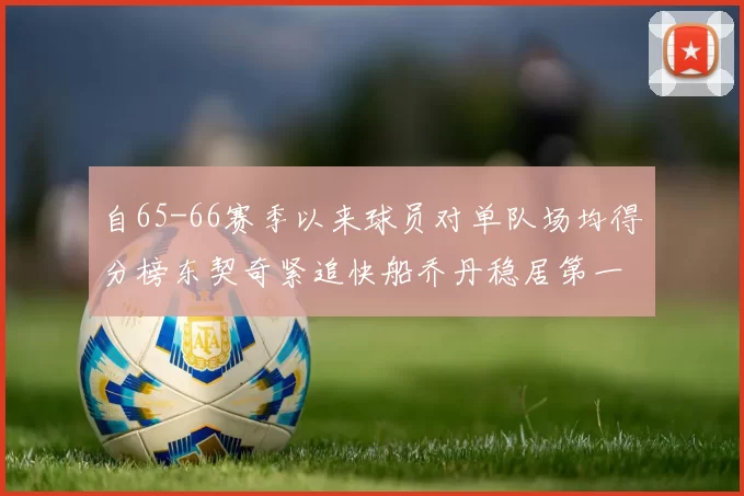 自65-66赛季以来球员对单队场均得分榜东契奇紧追快船乔丹稳居第一