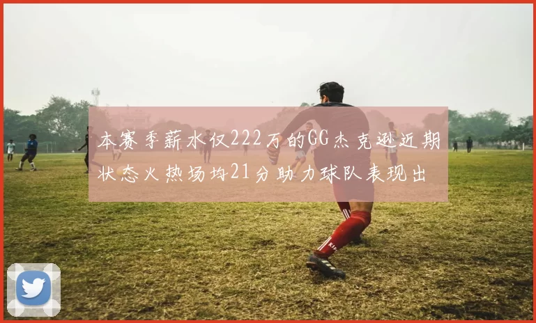 本赛季薪水仅222万的GG杰克逊近期状态火热场均21分助力球队表现出色