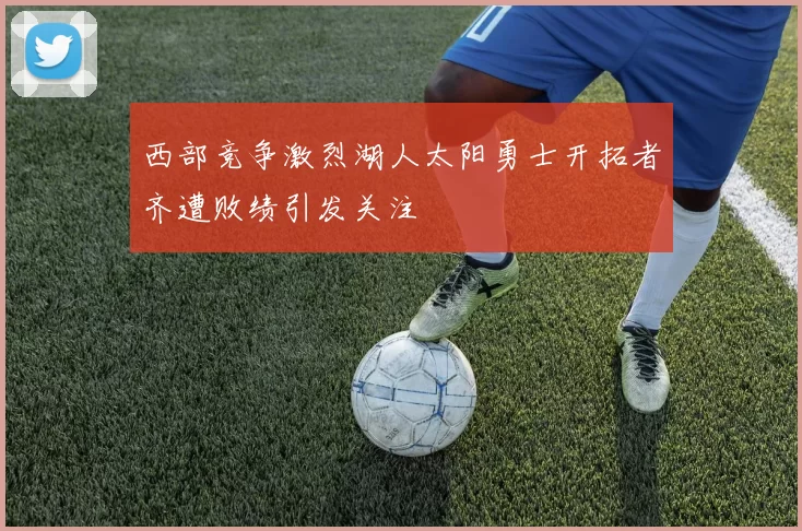 西部竞争激烈湖人太阳勇士开拓者齐遭败绩引发关注