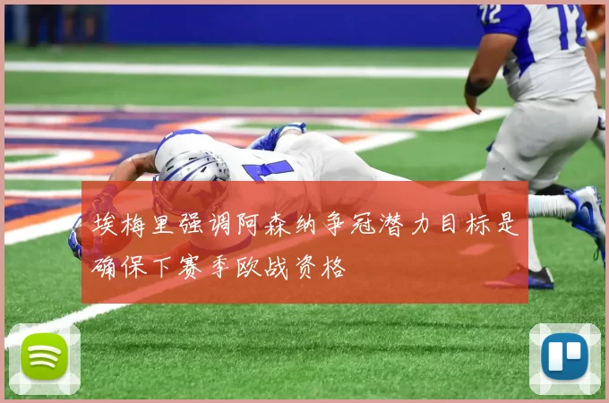 埃梅里强调阿森纳争冠潜力目标是确保下赛季欧战资格