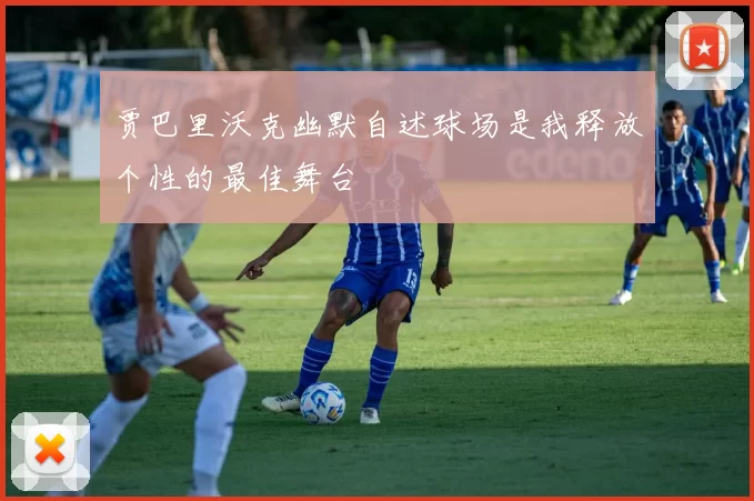 贾巴里沃克幽默自述球场是我释放个性的最佳舞台