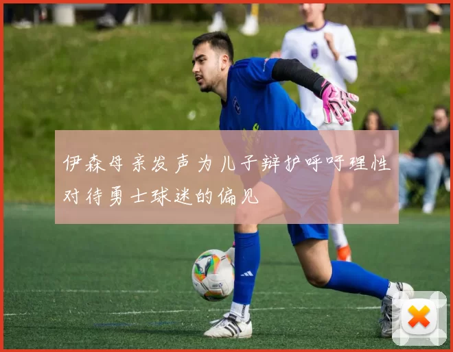伊森母亲发声为儿子辩护呼吁理性对待勇士球迷的偏见