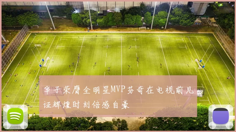 华子荣膺全明星MVP芬奇在电视前见证辉煌时刻倍感自豪