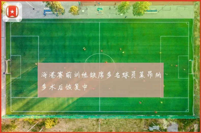 海港赛前训练缺席多名球员莱昂纳多术后恢复中