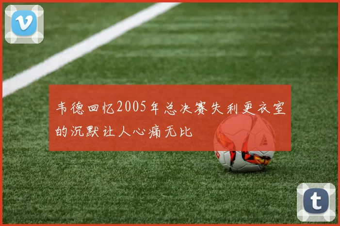 韦德回忆2005年总决赛失利更衣室的沉默让人心痛无比