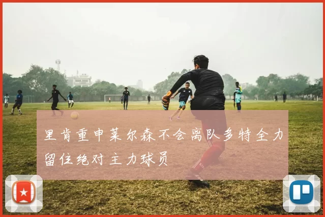 里肯重申莱尔森不会离队多特全力留住绝对主力球员