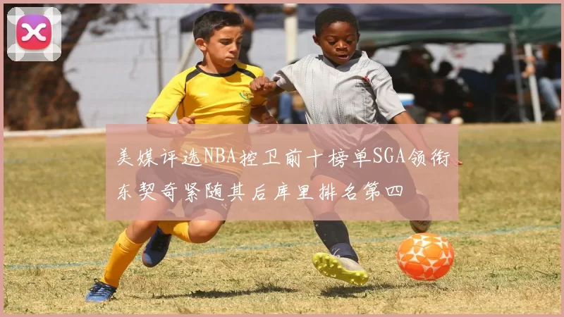 美媒评选NBA控卫前十榜单SGA领衔东契奇紧随其后库里排名第四