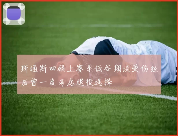 斯通斯回顾上赛季低谷期谈受伤经历曾一度考虑退役选择