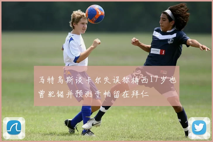 马特乌斯谈卡尔失误称梅西17岁也曾犯错并预测于帕留在拜仁