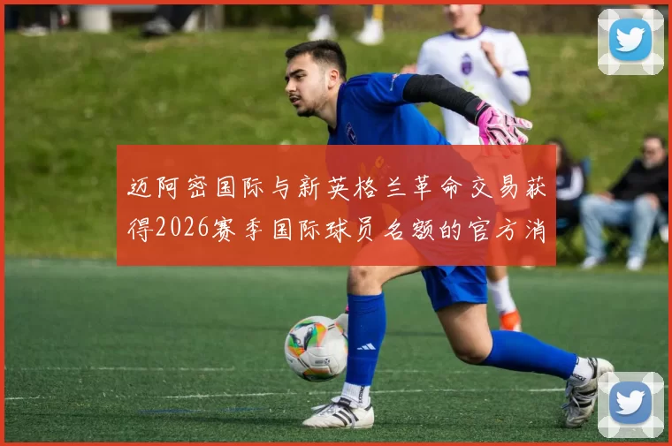 迈阿密国际与新英格兰革命交易获得2026赛季国际球员名额的官方消息