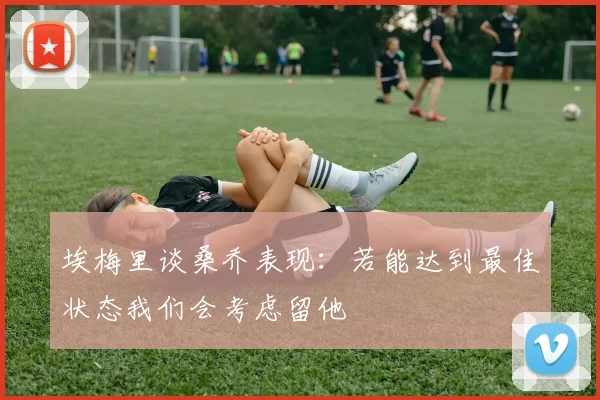 埃梅里谈桑乔表现：若能达到最佳状态我们会考虑留他