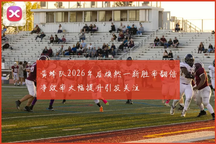 黄蜂队2026年后焕然一新胜率翻倍净效率大幅提升引发关注