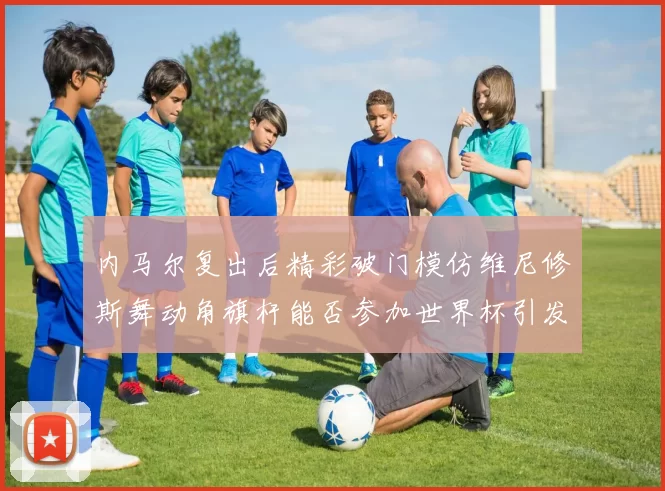 内马尔复出后精彩破门模仿维尼修斯舞动角旗杆能否参加世界杯引发热议