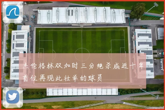 杰伦格林双加时三分绝杀成近十年首位再现此壮举的球员
