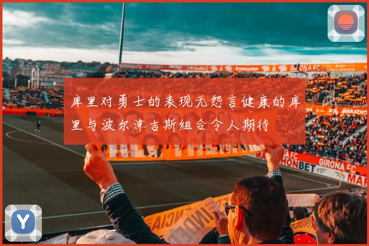 库里对勇士的表现无怨言健康的库里与波尔津吉斯组合令人期待
