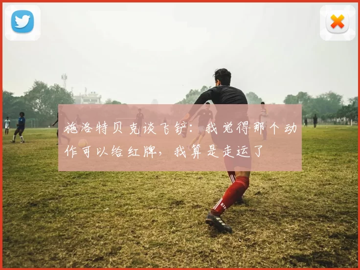 施洛特贝克谈飞铲：我觉得那个动作可以给红牌，我算是走运了